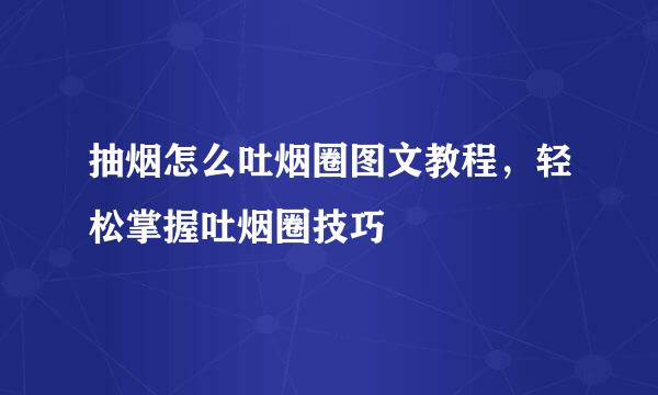 抽烟怎么吐烟圈图文教程，轻松掌握吐烟圈技巧