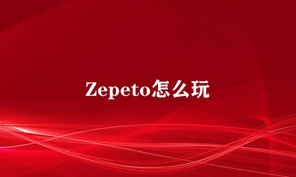 Zepeto怎么玩