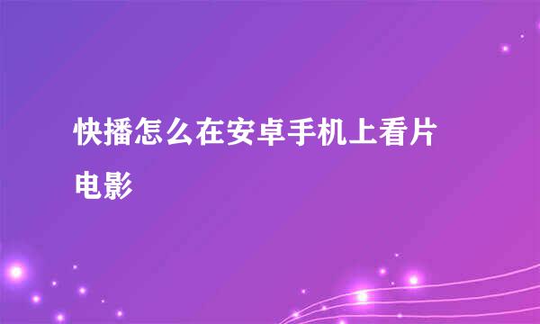 快播怎么在安卓手机上看片 电影