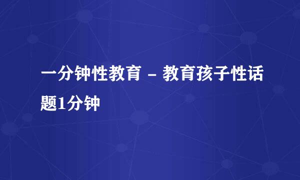 一分钟性教育 - 教育孩子性话题1分钟