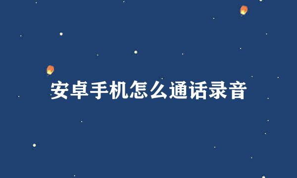 安卓手机怎么通话录音