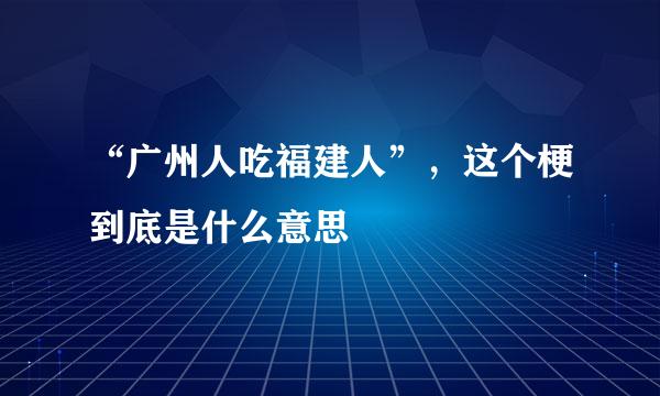 “广州人吃福建人”，这个梗到底是什么意思