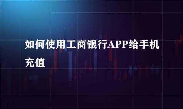 如何使用工商银行APP给手机充值