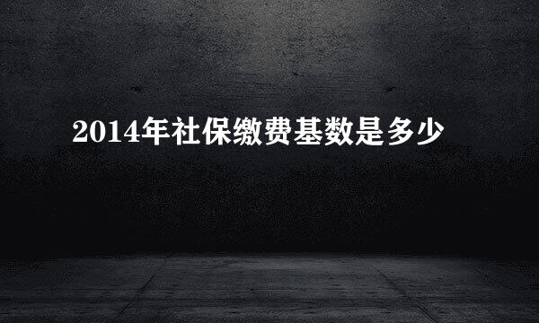 2014年社保缴费基数是多少