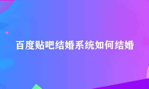 百度贴吧结婚系统如何结婚