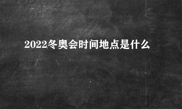 2022冬奥会时间地点是什么