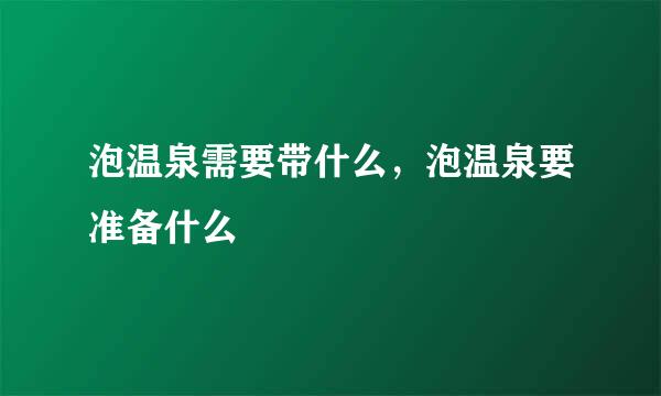 泡温泉需要带什么，泡温泉要准备什么