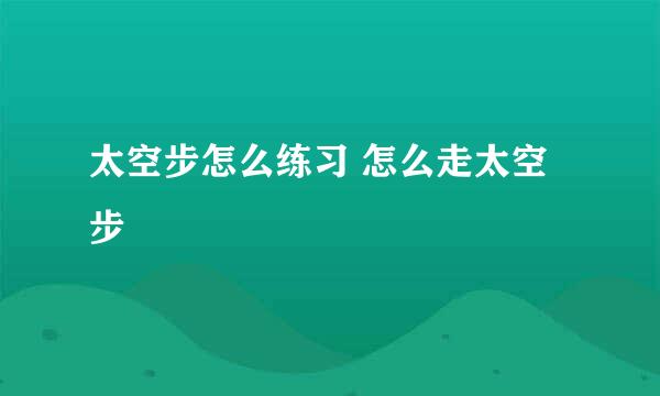 太空步怎么练习 怎么走太空步