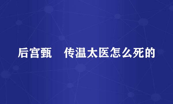 后宫甄嬛传温太医怎么死的