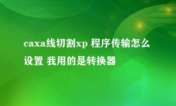 caxa线切割xp 程序传输怎么设置 我用的是转换器