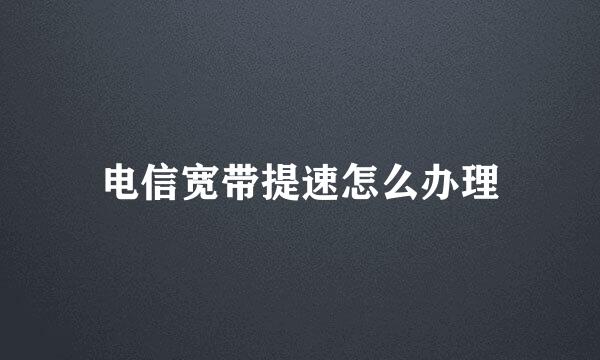 电信宽带提速怎么办理