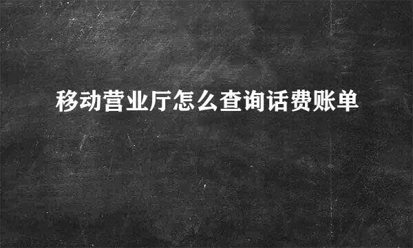 移动营业厅怎么查询话费账单