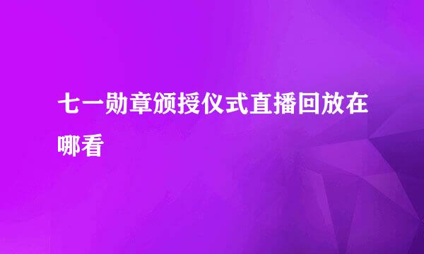 七一勋章颁授仪式直播回放在哪看