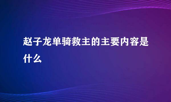 赵子龙单骑救主的主要内容是什么