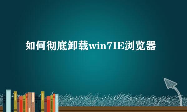 如何彻底卸载win7IE浏览器