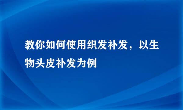 教你如何使用织发补发，以生物头皮补发为例