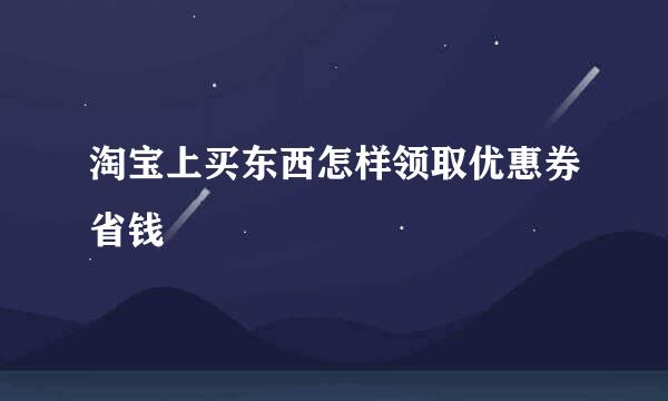 淘宝上买东西怎样领取优惠券省钱