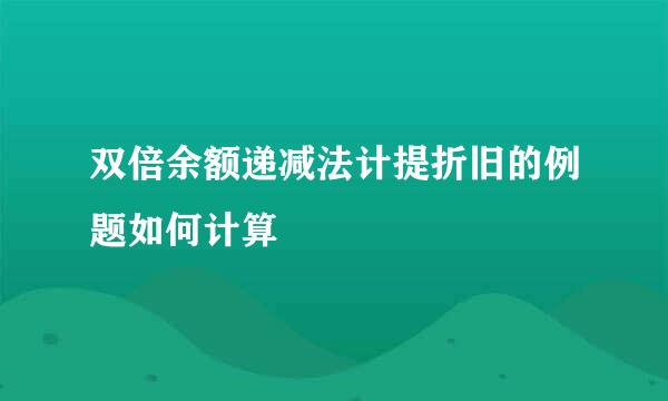 双倍余额递减法计提折旧的例题如何计算