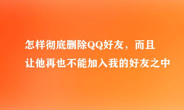 怎样彻底删除QQ好友，而且让他再也不能加入我的好友之中