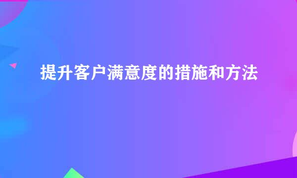 提升客户满意度的措施和方法