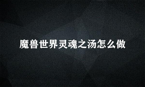 魔兽世界灵魂之汤怎么做