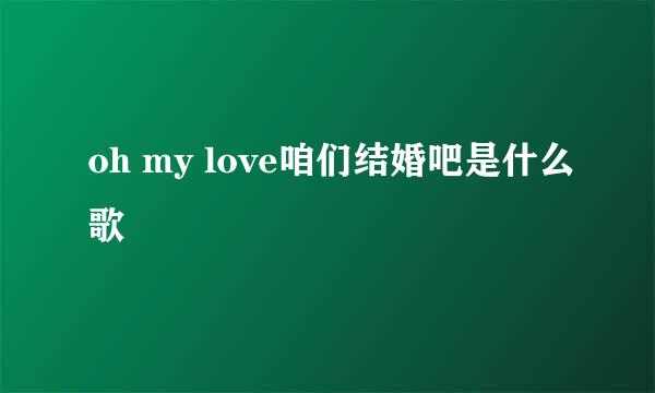 oh my love咱们结婚吧是什么歌