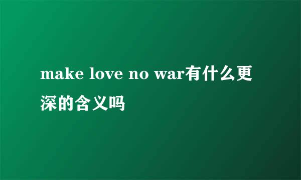 make love no war有什么更深的含义吗