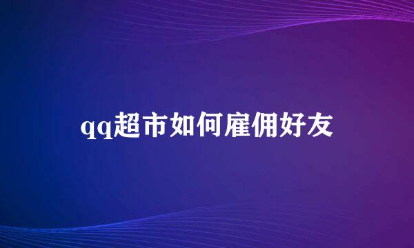 qq超市如何雇佣好友