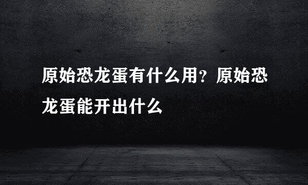 原始恐龙蛋有什么用？原始恐龙蛋能开出什么