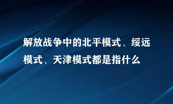 解放战争中的北平模式、绥远模式、天津模式都是指什么