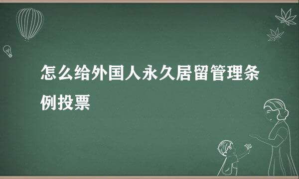 怎么给外国人永久居留管理条例投票