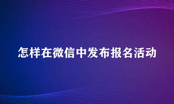 怎样在微信中发布报名活动