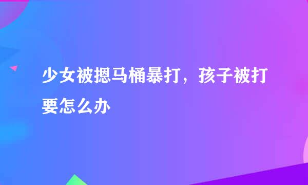 少女被摁马桶暴打，孩子被打要怎么办