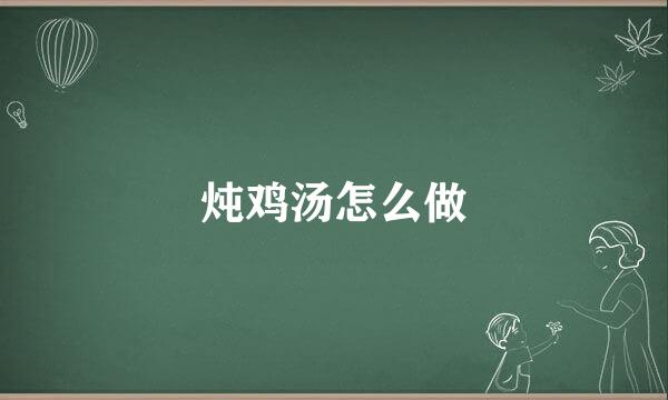 炖鸡汤怎么做