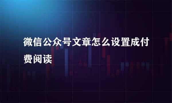 微信公众号文章怎么设置成付费阅读