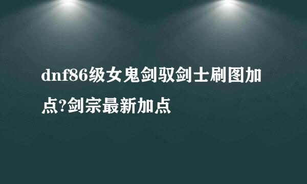 dnf86级女鬼剑驭剑士刷图加点?剑宗最新加点