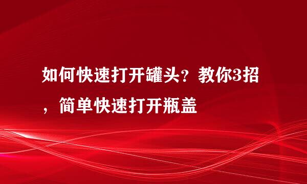 如何快速打开罐头？教你3招，简单快速打开瓶盖