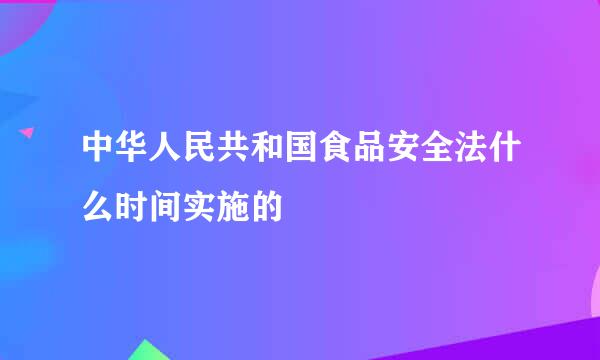 中华人民共和国食品安全法什么时间实施的