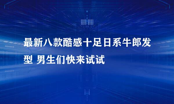 最新八款酷感十足日系牛郎发型 男生们快来试试