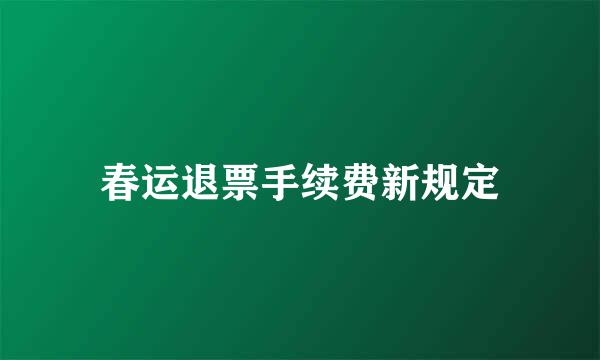 春运退票手续费新规定