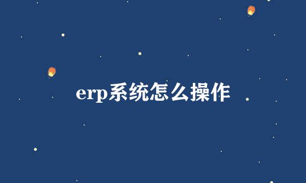 erp系统怎么操作