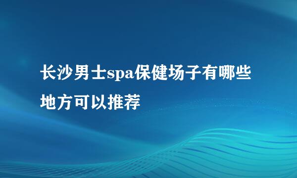 长沙男士spa保健场子有哪些地方可以推荐