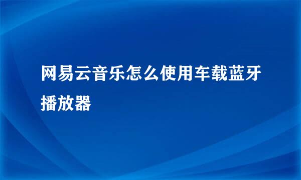 网易云音乐怎么使用车载蓝牙播放器