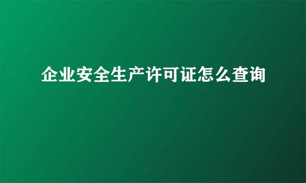 企业安全生产许可证怎么查询