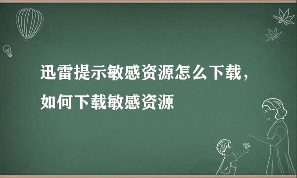 迅雷提示敏感资源怎么下载，如何下载敏感资源