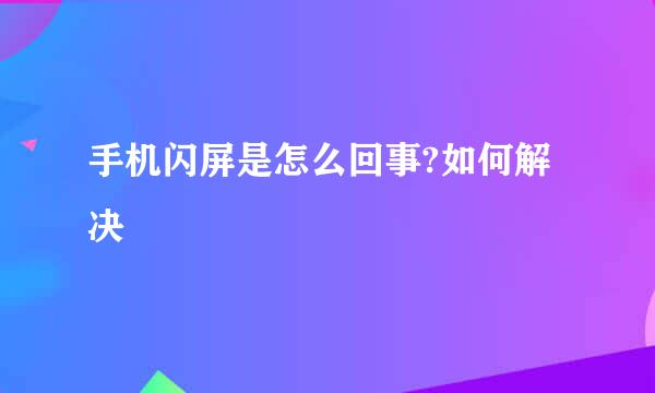 手机闪屏是怎么回事?如何解决