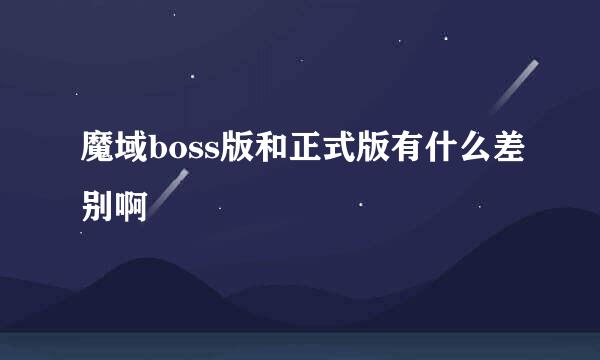 魔域boss版和正式版有什么差别啊