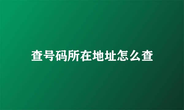 查号码所在地址怎么查