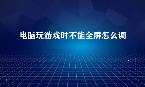 电脑玩游戏时不能全屏怎么调