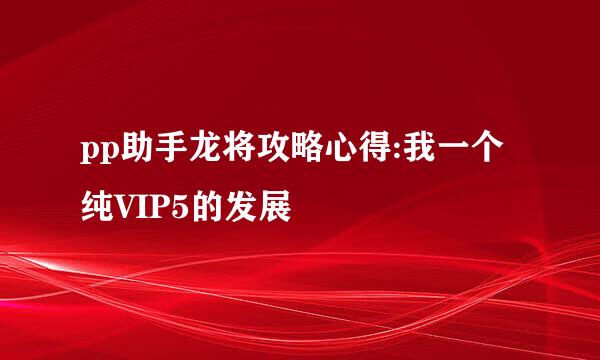 pp助手龙将攻略心得:我一个纯VIP5的发展